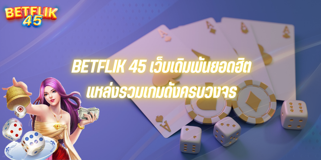 BETFLIK 45 เว็บเดิมพันยอดฮิตแหล่งรวมเกมดังครบวงจร